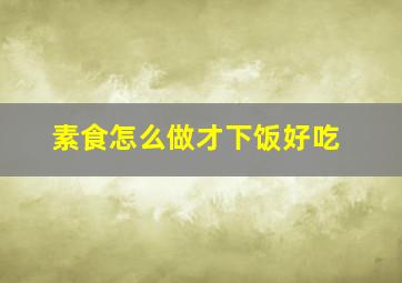 素食怎么做才下饭好吃