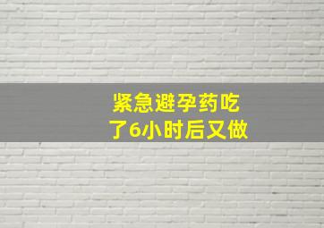 紧急避孕药吃了6小时后又做