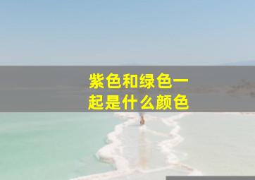 紫色和绿色一起是什么颜色