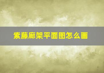 紫藤廊架平面图怎么画