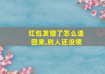 红包发错了怎么退回来,别人还没领