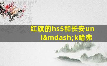 红旗的hs5和长安uni—k哈弗