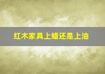 红木家具上蜡还是上油