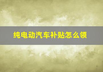 纯电动汽车补贴怎么领