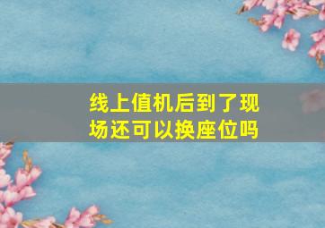 线上值机后到了现场还可以换座位吗