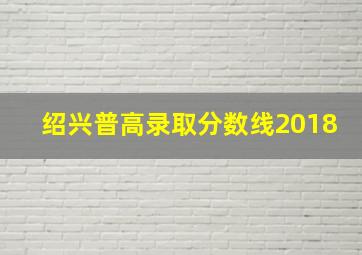 绍兴普高录取分数线2018