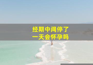 经期中间停了一天会怀孕吗