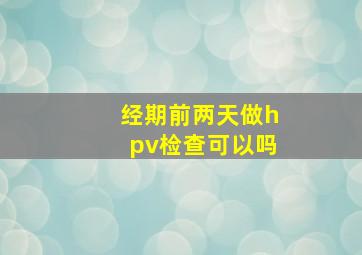 经期前两天做hpv检查可以吗