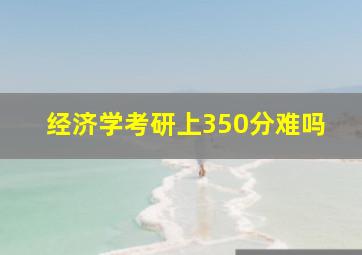 经济学考研上350分难吗