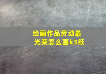 绘画作品劳动最光荣怎么画k3纸