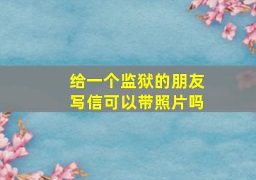 给一个监狱的朋友写信可以带照片吗