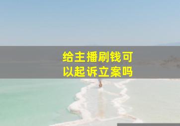 给主播刷钱可以起诉立案吗