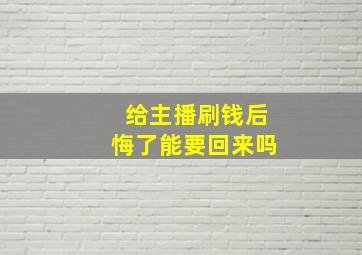 给主播刷钱后悔了能要回来吗