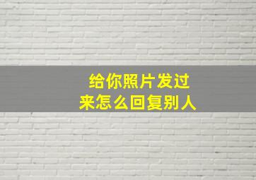 给你照片发过来怎么回复别人