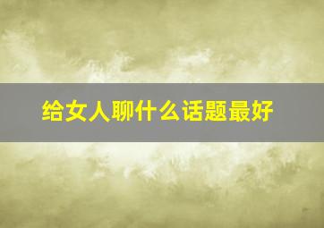 给女人聊什么话题最好