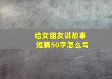 给女朋友讲故事短篇50字怎么写