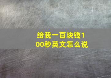 给我一百块钱100秒英文怎么说