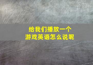 给我们播放一个游戏英语怎么说呢