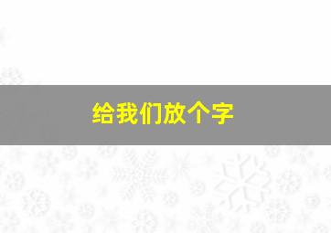 给我们放个字