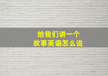 给我们讲一个故事英语怎么说