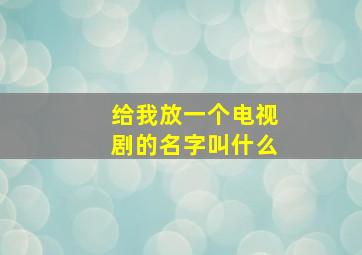 给我放一个电视剧的名字叫什么