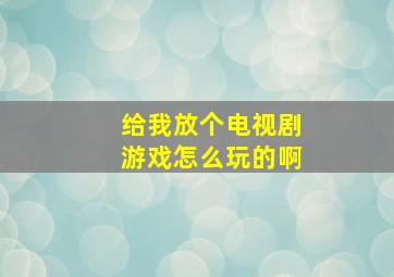 给我放个电视剧游戏怎么玩的啊