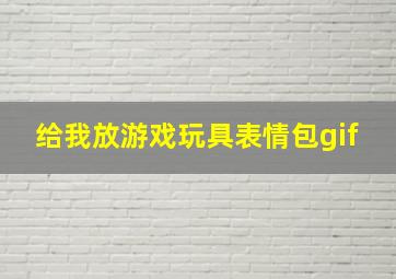 给我放游戏玩具表情包gif