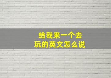 给我来一个去玩的英文怎么说