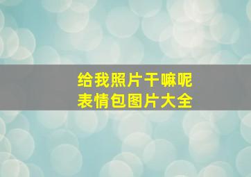 给我照片干嘛呢表情包图片大全