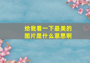 给我看一下最美的图片是什么意思啊