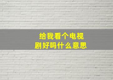 给我看个电视剧好吗什么意思