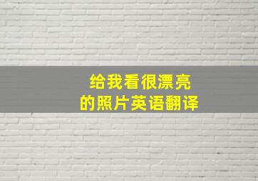 给我看很漂亮的照片英语翻译