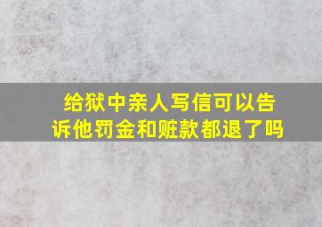 给狱中亲人写信可以告诉他罚金和赃款都退了吗