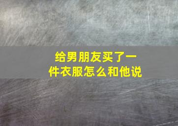 给男朋友买了一件衣服怎么和他说