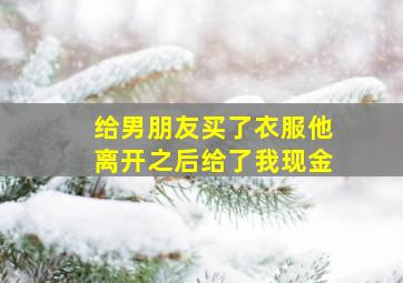 给男朋友买了衣服他离开之后给了我现金