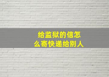 给监狱的信怎么寄快递给别人