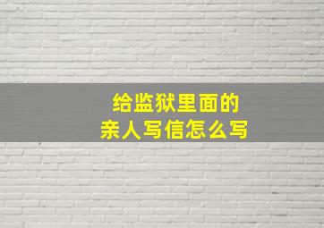 给监狱里面的亲人写信怎么写