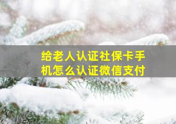 给老人认证社保卡手机怎么认证微信支付