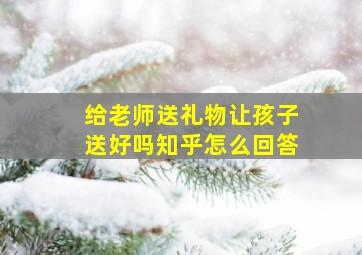 给老师送礼物让孩子送好吗知乎怎么回答