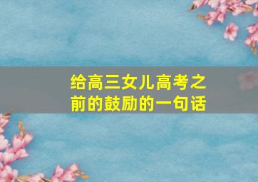 给高三女儿高考之前的鼓励的一句话