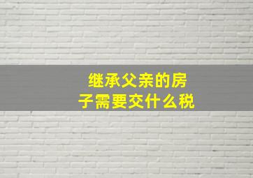 继承父亲的房子需要交什么税