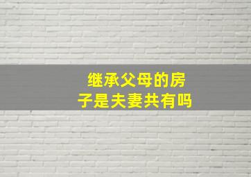 继承父母的房子是夫妻共有吗