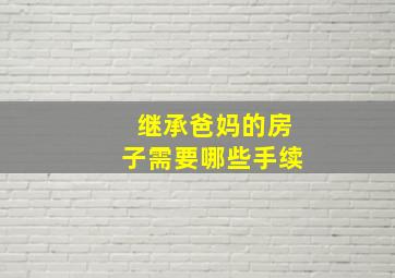 继承爸妈的房子需要哪些手续