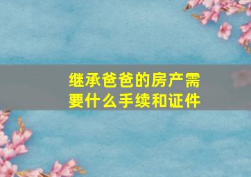 继承爸爸的房产需要什么手续和证件