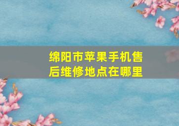 绵阳市苹果手机售后维修地点在哪里