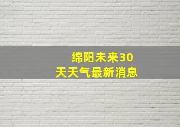 绵阳未来30天天气最新消息