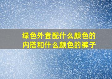 绿色外套配什么颜色的内搭和什么颜色的裤子