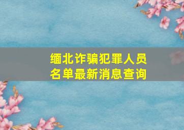 缅北诈骗犯罪人员名单最新消息查询