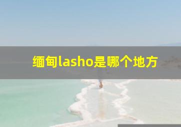 缅甸lasho是哪个地方