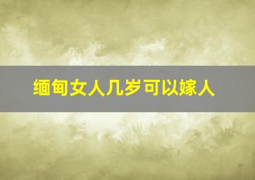 缅甸女人几岁可以嫁人